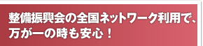 整備振興会の全国ネットワーク利用で、万が一の時も安心！